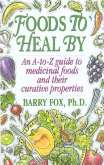 Foods To Heal By: An A-to-Z Guide To Medicinal Foods And Their Curative Properties - Barry Fox, Arnold Fox