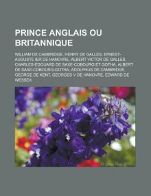 Prince Anglais Ou Britannique: William de Cambridge, Henry de Galles, Ernest-Auguste Ier de Hanovre, Albert Victor de Galles, Charles-Edouard de Saxe-Cobourg Et Gotha, Albert de Saxe-Cobourg-Gotha, Adolphus de Cambridge, George de Kent - Livres Groupe