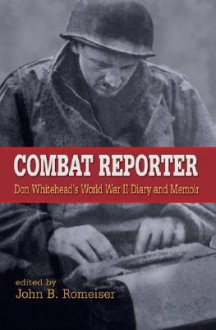 Combat Reporter: Don Whitehead's World War II Diary And Memoirs - John B. Romeiser, Don Whitehead, Rick Atkinson