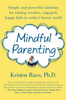 Mindful Parenting: Simple and Powerful Solutions for Raising Creative, Engaged, Happy Kids in Today's Hectic World - Kristen Race