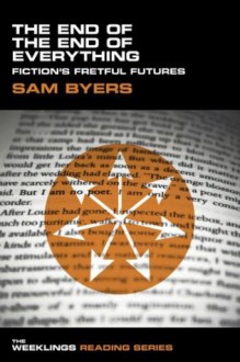 The End of the End of Everything: Fiction's Fretful Futures (The Weeklings Reading Series) - Sam Byers, The Weeklings