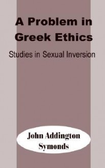 A Problem in Greek Ethics: Studies in Sexual Inversion - John Addington Symonds