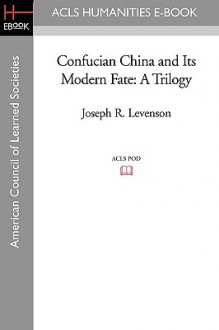 Confucian China and Its Modern Fate: A Trilogy (American Council of Learned Societies) - Joseph Richmond Levenson