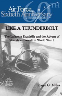 LIKE A THUNDERBOLT: The Lafayette Escadrille and the Advent of American Pursuit in World War I - Roger G. Miller