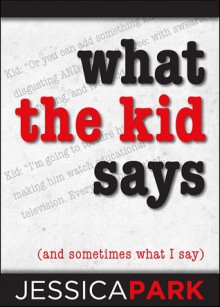 What the Kid Says (and Sometimes What I Say) - Jessica Park