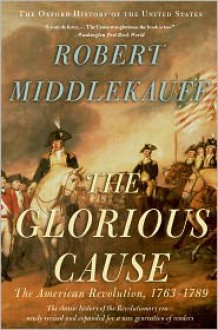 The Glorious Cause: The American Revolution, 1763-1789 - Robert Middlekauff