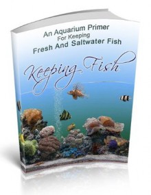 Keeping Fish: An Aquarium Primer For Keeping Fresh & Salt Water Fish! AAA+++ - Manuel Ortiz Braschi