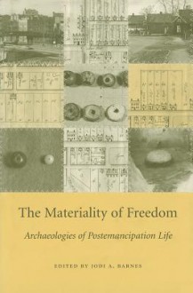 The Materiality of Freedom: Archaeologies of Postemancipation Life - Jodi A. Barnes