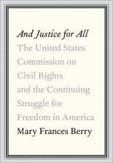 And Justice for All: The United States Commission on Civil Rights and the Continuing Struggle for Freedom in America - Mary Frances Berry