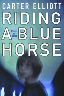 Riding a Blue Horse: A Novel of Crime - Carter Elliott