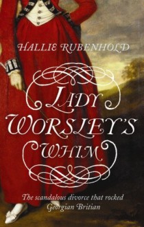 Lady Worsley's Whim: The divorce that Scandalised Georgian England - Hallie Rubenhold