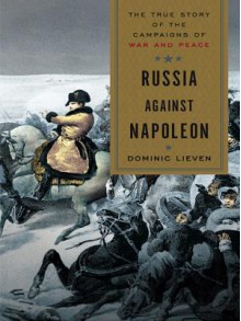 Russia Against Napoleon: The True Story of the Campaigns of War and Peace - Dominic Lieven