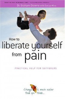 How to Liberate Yourself from Pain: Practical Help for Sufferers - Dr Grahame Brown, Denise Winn