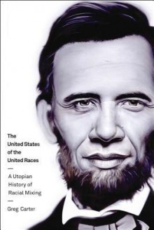 The United States of the United Races: A Utopian History of Racial Mixing - Greg Carter