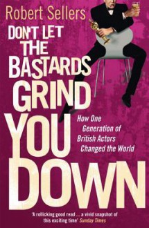 Don't Let the Bastards Grind You Down: How One Generation of British Actors Changed the World - Robert Sellers