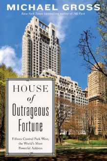 House of Outrageous Fortune: Fifteen Central Park West, the World’s Most Powerful Address - Michael Gross