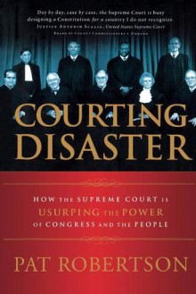 Courting Disaster: How the Supreme Court Is Usurping the Power of Congress and the People - Pat Robertson