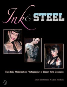 Ink & Steel: The Body Modification Photography of Efrain John Gonzalez - Efrain John Gonzalez, Judson Rosebush &, Judson Rosebush