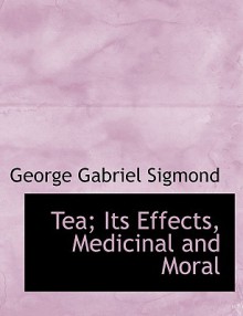 Tea; Its Effects, Medicinal and Moral - George Gabriel Sigmond