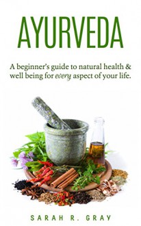 Ayurveda: A Beginner's Guide to Natural Health and Well-Being For Every Aspect of Your Life (Natural Health Books Book 2) - Sarah R. Gray