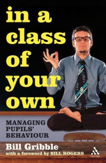 In a Class of Your Own: Managing Challenging Behaviour - Bill Gribble, Bill Rogers