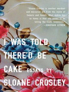 I Was Told There'd Be Cake - Sloane Crosley