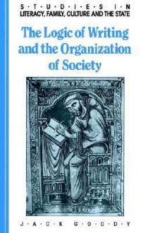 The Logic of Writing and the Organization of Society (Studies in Literacy, the Family, Culture and the State) - Jack Goody