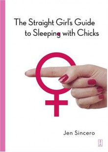 The Straight Girl's Guide to Sleeping with Chicks - Jen Sincero