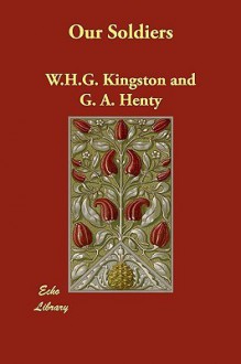 Our Soldiers - W.H.G. Kingston, G.A. Henty