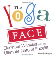 The Yoga Face: Eliminate Wrinkles with the Ultimate Natural Facelift - Annelise Hagen