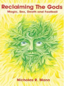 Reclaiming the Gods: Magic, Sex, Death and Football - Nicholas R. Mann