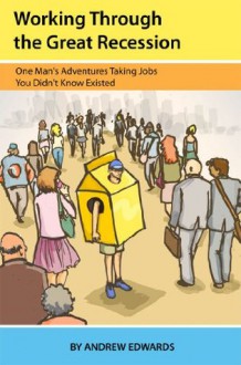 Working Through the Great Recession: One Man's Adventures Taking Jobs You Didn't Know Existed - Andrew Edwards