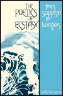 The Poetics Of Ecstasy: Varieties Of Ekstasis From Sappho To Borges - Willis Barnstone