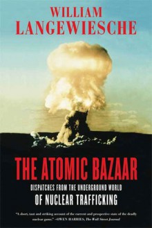 The Atomic Bazaar: Dispatches from the Underground World of Nuclear Trafficking - William Langewiesche