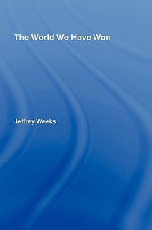 The World We Have Won: The Remaking of Erotic and Intimate Life - Jeffrey Weeks