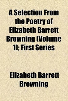 A Selection from the Poetry of Elizabeth Barrett Browning (Volume 1); First Series - Elizabeth Barrett Browning