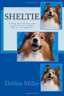 Sheltie: A Dog Journal for You to Record Your Dog's Life as It Happens! - Debbie Miller