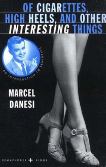 Of Cigarettes, High Heels, and Other Interesting Things: An Introduction to Semiotics - Marcel Danesi