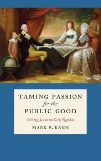 Taming Passion for the Public Good: Policing Sex in the Early Republic - Mark E. Kann