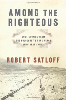 Among the Righteous: Lost Stories from the Holocaust's Long Reach into Arab Lands - Robert Satloff