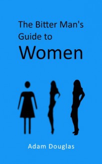 The Bitter Man's Guide to Women - Adam Douglas