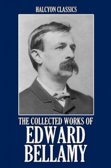 The Collected Works of Edward Bellamy (Unexpurgated Edition) (Halcyon Classics) - Edward Bellamy