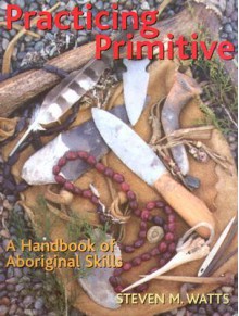 Practicing Primitive: A Handbook of Aboriginal Skills - Steven M. Watts, Paul Campbell