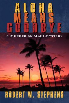 Aloha Means Goodbye: A Murder on Maui Mystery - Robert W. Stephens