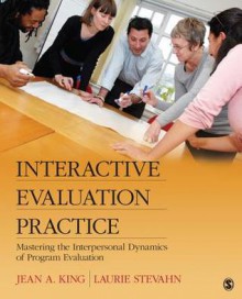 Interactive Evaluation Practice: Mastering the Interpersonal Dynamics of Program Evaluation - Jean A. King, Laurie Stevahn, Laurel (Laurie) a. Stevahn