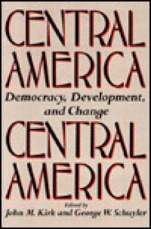 Central America: Democracy, Development, and Change - John M. Kirk, George W. Schuyler