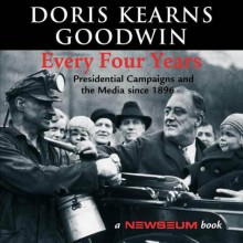 Every Four Years: Presidential Campaigns and the Media Since 1896 - Doris Kearns Goodwin