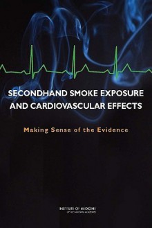 Secondhand Smoke Exposure and Cardiovascular Effects: Making Sense of the Evidence - Committee on Secondhand Smoke Exposure a, Institute of Medicine