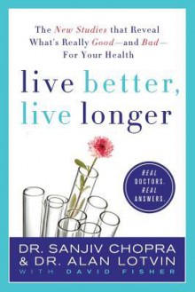 Live Better, Live Longer: The New Studies That Reveal What's Really Good---and Bad---for Your Health - Sanjiv Chopra, Alan Lotvin, David Fisher