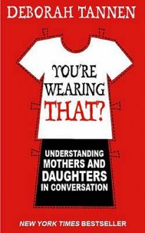 You're Wearing That?: Understanding Mothers And Daughters In Conversation - Deborah Tannen